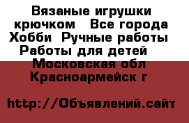 Вязаные игрушки крючком - Все города Хобби. Ручные работы » Работы для детей   . Московская обл.,Красноармейск г.